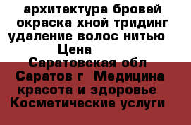 архитектура бровей,окраска хной,тридинг(удаление волос нитью) › Цена ­ 400 - Саратовская обл., Саратов г. Медицина, красота и здоровье » Косметические услуги   